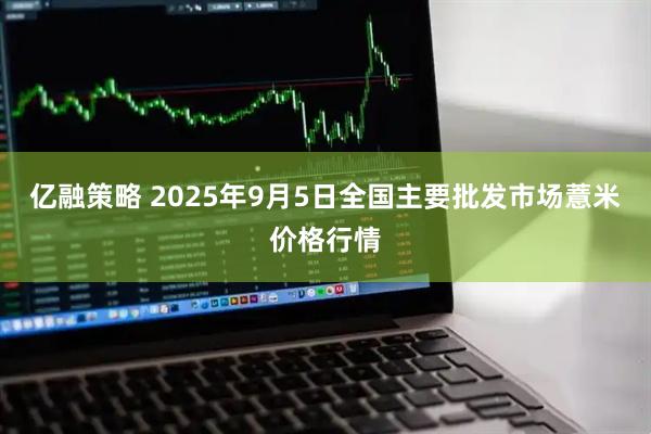 亿融策略 2025年9月5日全国主要批发市场薏米价格行情