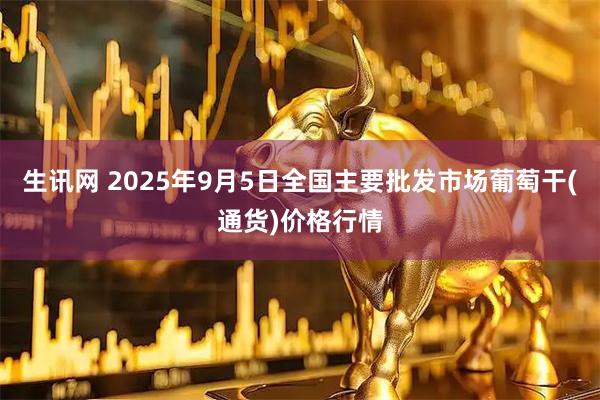 生讯网 2025年9月5日全国主要批发市场葡萄干(通货)价格行情