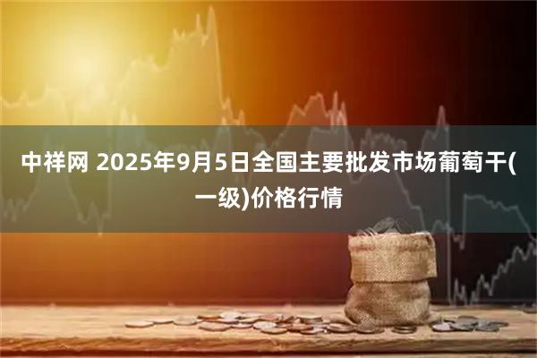 中祥网 2025年9月5日全国主要批发市场葡萄干(一级)价格行情