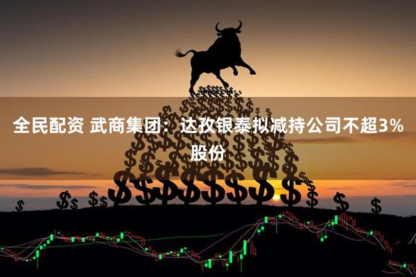 全民配资 武商集团：达孜银泰拟减持公司不超3%股份