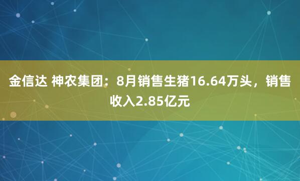金信达 神农集团：8月销售生猪16.64万头，销售收入2.85亿元