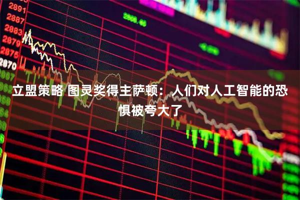 立盟策略 图灵奖得主萨顿：人们对人工智能的恐惧被夸大了