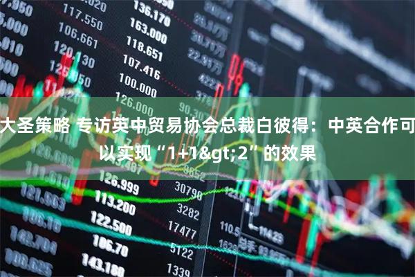 大圣策略 专访英中贸易协会总裁白彼得：中英合作可以实现“1+1>2”的效果
