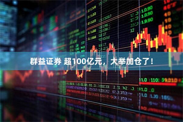 群益证券 超100亿元，大举加仓了！