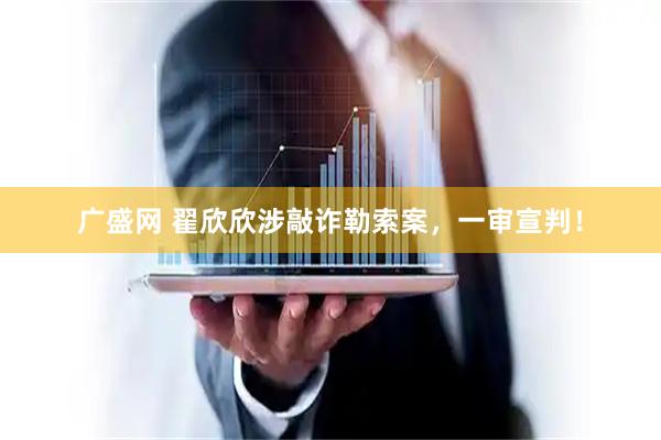 广盛网 翟欣欣涉敲诈勒索案，一审宣判！