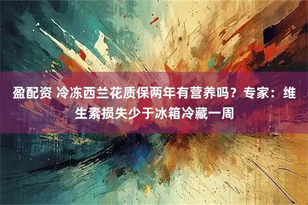 盈配资 冷冻西兰花质保两年有营养吗？专家：维生素损失少于冰箱冷藏一周
