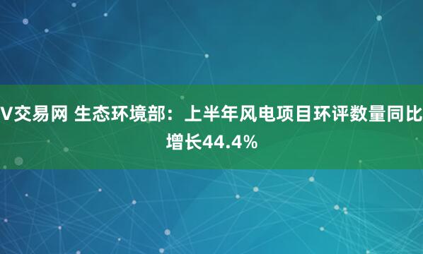 V交易网 生态环境部：上半年风电项目环评数量同比增长44.4%