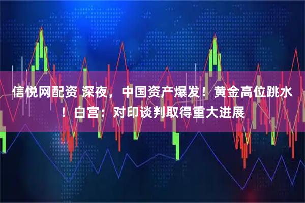 信悦网配资 深夜，中国资产爆发！黄金高位跳水！白宫：对印谈判取得重大进展