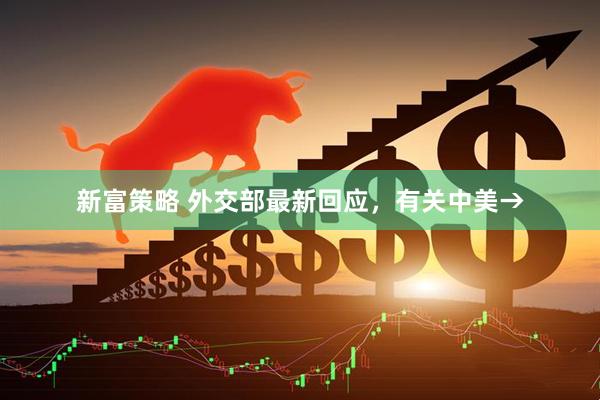 新富策略 外交部最新回应，有关中美→