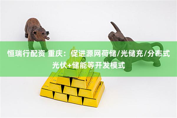 恒瑞行配资 重庆：促进源网荷储/光储充/分布式光伏+储能等开发模式