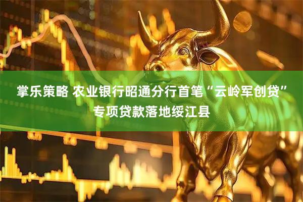 掌乐策略 农业银行昭通分行首笔“云岭军创贷”专项贷款落地绥江县