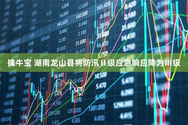 擒牛宝 湖南龙山县将防汛Ⅱ级应急响应降为Ⅲ级