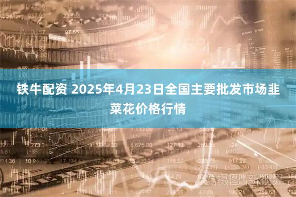 铁牛配资 2025年4月23日全国主要批发市场韭菜花价格行情