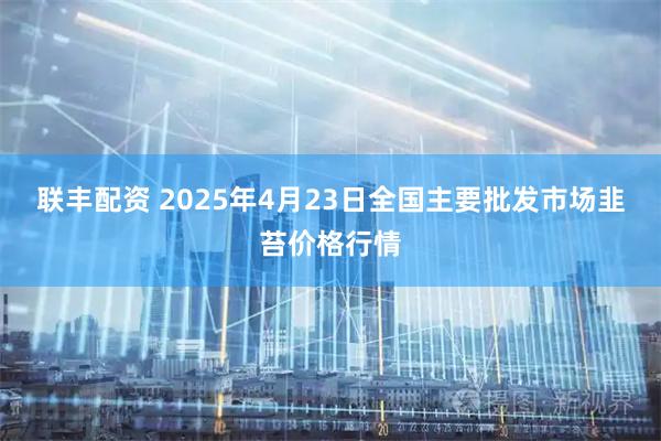 联丰配资 2025年4月23日全国主要批发市场韭苔价格行情