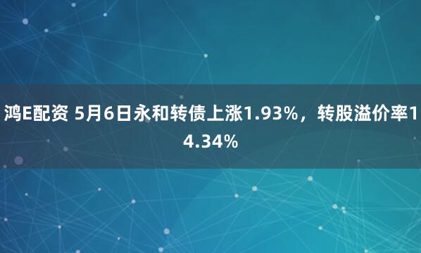 鸿E配资 5月6日永和转债上涨1.93%，转股溢价率14.34%
