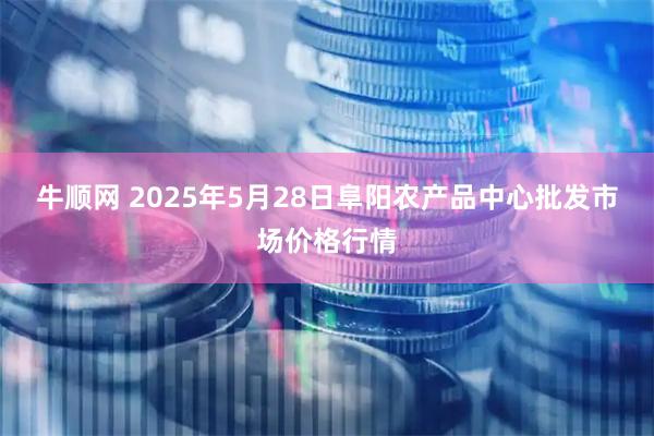 牛顺网 2025年5月28日阜阳农产品中心批发市场价格行情
