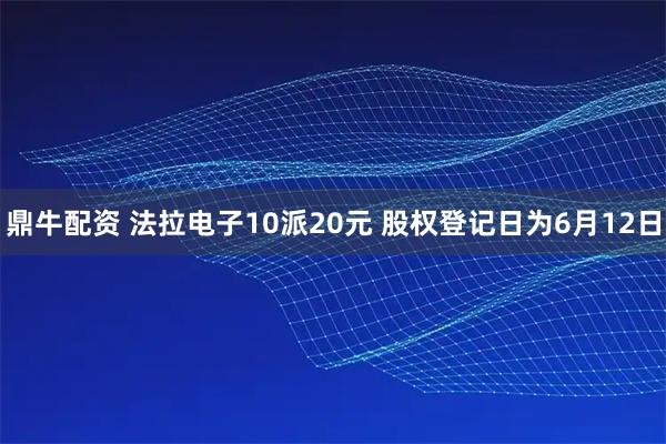 鼎牛配资 法拉电子10派20元 股权登记日为6月12日