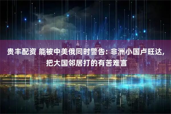 贵丰配资 能被中美俄同时警告: 非洲小国卢旺达, 把大国邻居打的有苦难言