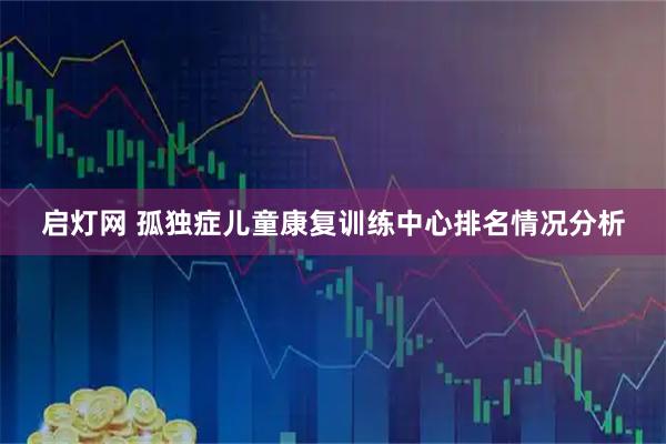 启灯网 孤独症儿童康复训练中心排名情况分析