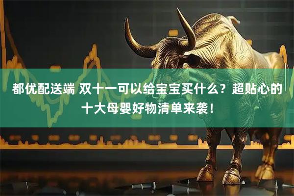 都优配送端 双十一可以给宝宝买什么？超贴心的十大母婴好物清单来袭！