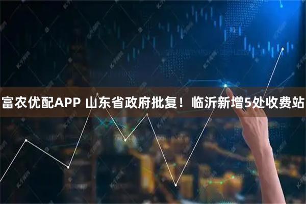 富农优配APP 山东省政府批复！临沂新增5处收费站