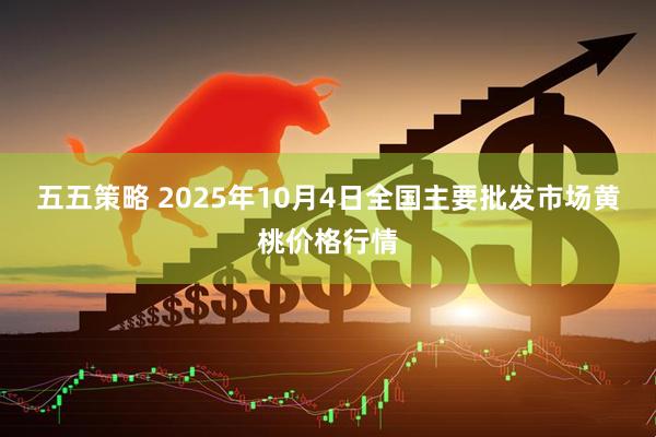 五五策略 2025年10月4日全国主要批发市场黄桃价格行情