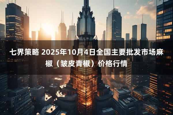 七界策略 2025年10月4日全国主要批发市场麻椒（皱皮青椒）价格行情
