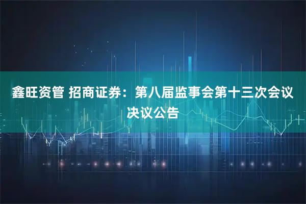 鑫旺资管 招商证券：第八届监事会第十三次会议决议公告