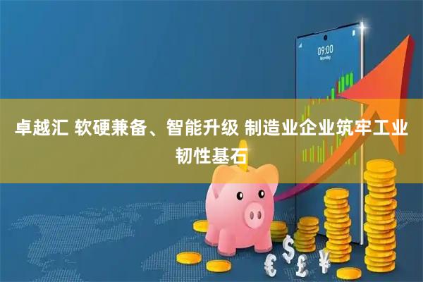 卓越汇 软硬兼备、智能升级 制造业企业筑牢工业韧性基石