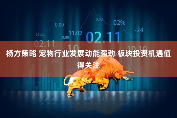 杨方策略 宠物行业发展动能强劲 板块投资机遇值得关注