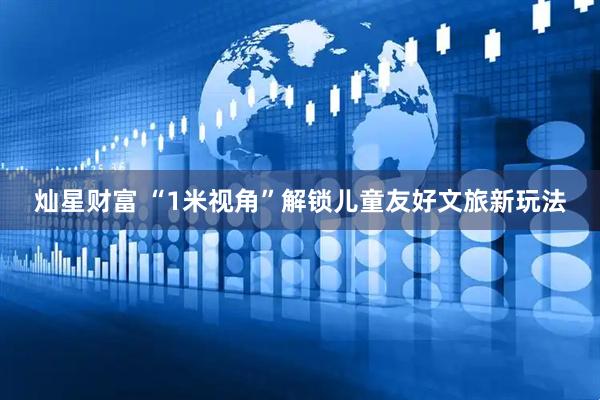 灿星财富 “1米视角”解锁儿童友好文旅新玩法