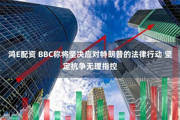 鸿E配资 BBC称将坚决应对特朗普的法律行动 坚定抗争无理指控