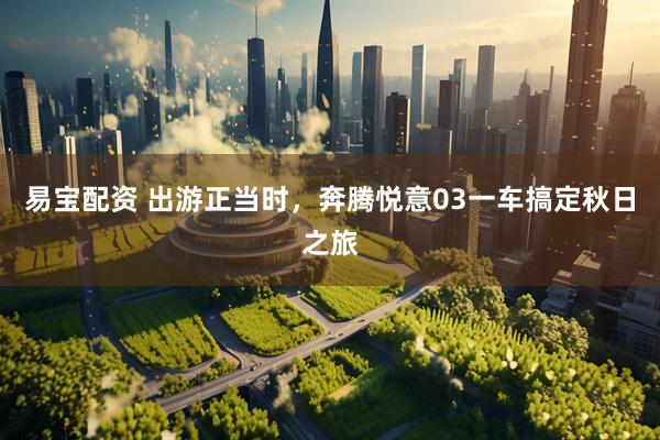易宝配资 出游正当时，奔腾悦意03一车搞定秋日之旅