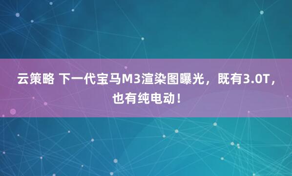 云策略 下一代宝马M3渲染图曝光，既有3.0T，也有纯电动！