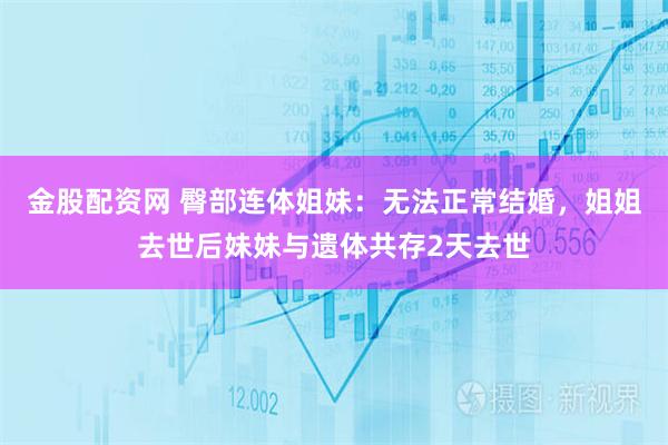 金股配资网 臀部连体姐妹：无法正常结婚，姐姐去世后妹妹与遗体共存2天去世