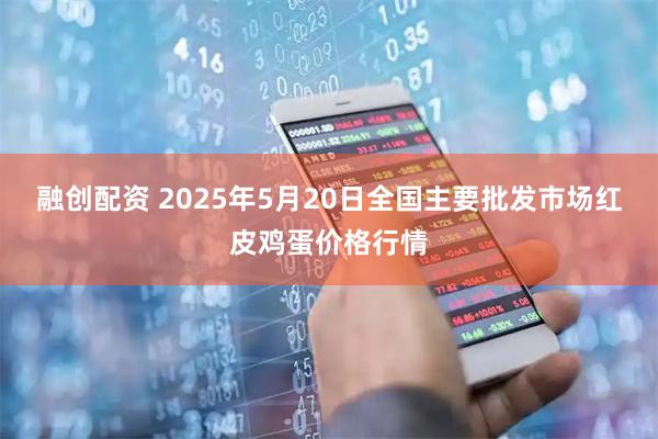 融创配资 2025年5月20日全国主要批发市场红皮鸡蛋价格行情