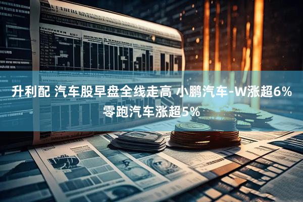 升利配 汽车股早盘全线走高 小鹏汽车-W涨超6%零跑汽车涨超5%