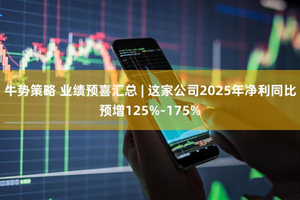 牛势策略 业绩预喜汇总 | 这家公司2025年净利同比预增125%-175%