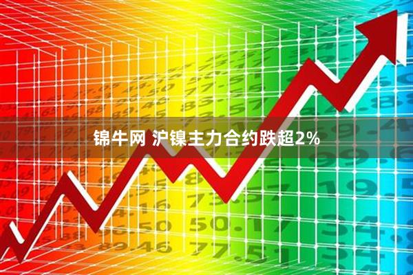 锦牛网 沪镍主力合约跌超2%