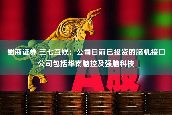 蜀商证券 三七互娱：公司目前已投资的脑机接口公司包括华南脑控及强脑科技
