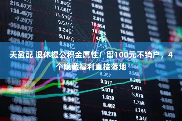 天盈配 退休提公积金属性！留100元不销户，4个隐藏福利直接落地