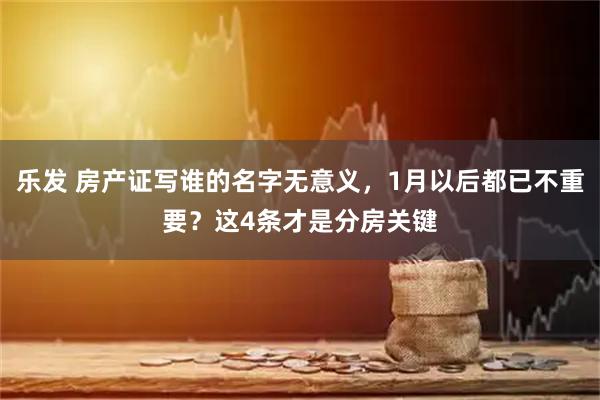 乐发 房产证写谁的名字无意义，1月以后都已不重要？这4条才是分房关键