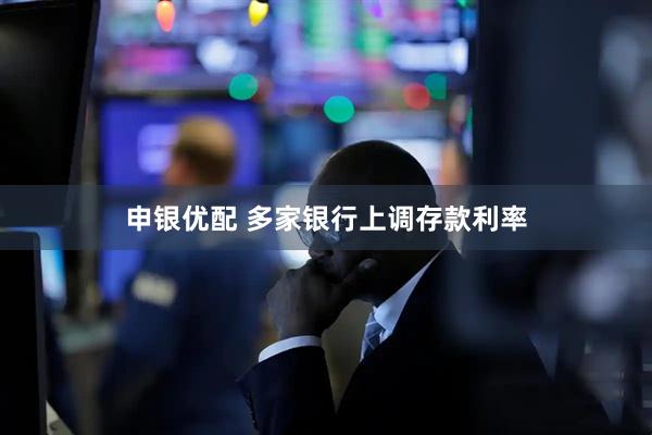 申银优配 多家银行上调存款利率