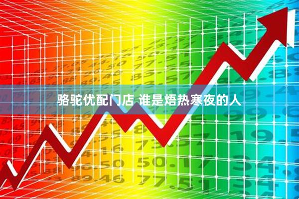 骆驼优配门店 谁是焐热寒夜的人