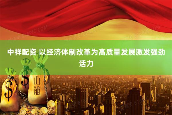 中祥配资 以经济体制改革为高质量发展激发强劲活力