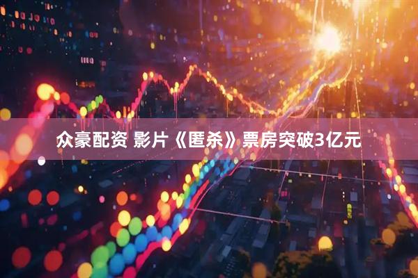众豪配资 影片《匿杀》票房突破3亿元
