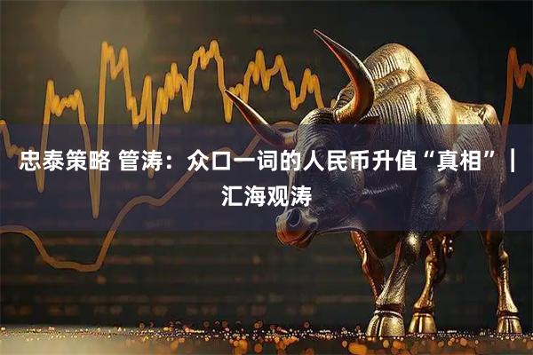 忠泰策略 管涛：众口一词的人民币升值“真相”︱汇海观涛