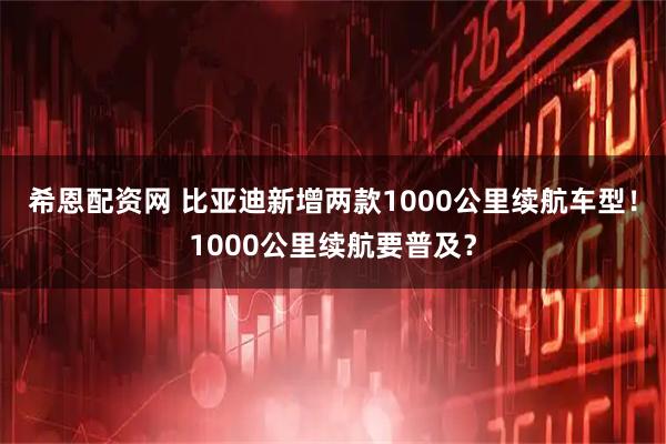 希恩配资网 比亚迪新增两款1000公里续航车型！1000公里续航要普及？