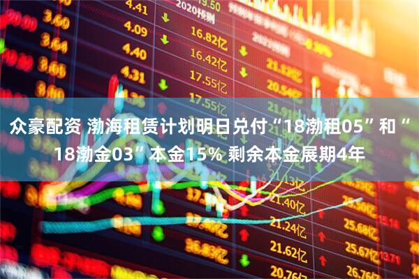 众豪配资 渤海租赁计划明日兑付“18渤租05”和“18渤金03”本金15% 剩余本金展期4年