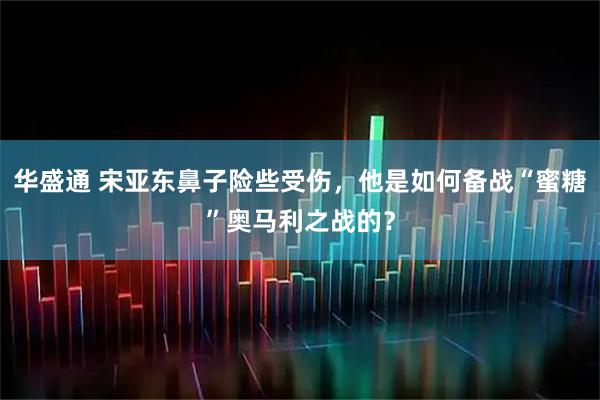 华盛通 宋亚东鼻子险些受伤，他是如何备战“蜜糖”奥马利之战的？